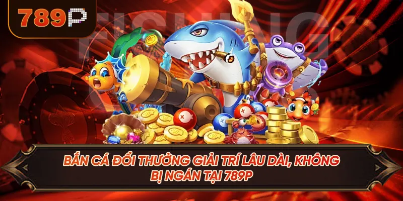 Bắn Cá Đổi Thưởng Giải Trí Lâu Dài, Không Bị Ngán Tại 789P