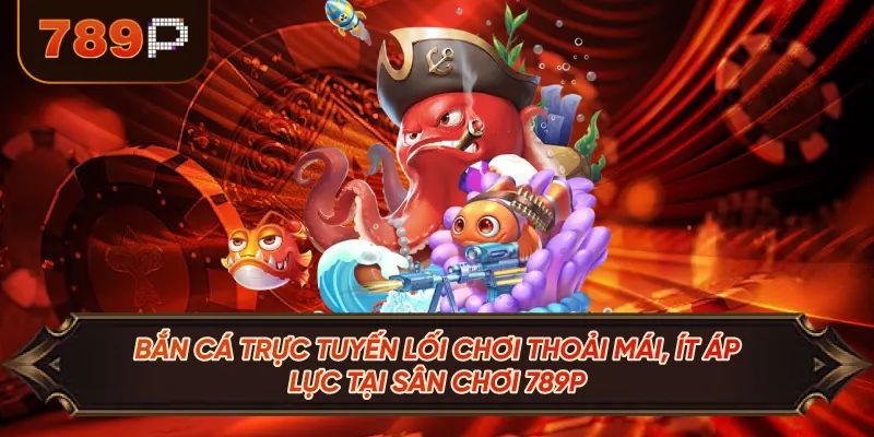 Bắn Cá Trực Tuyến Lối Chơi Thoải Mái, Ít Áp Lực Tại Sân Chơi 789P