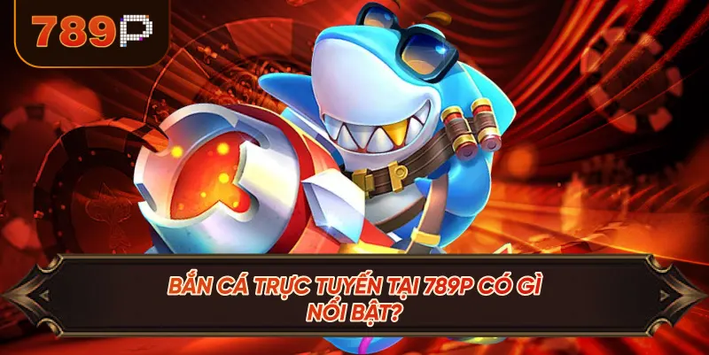 Bắn Cá Trực Tuyến Tại 789P Có Gì Nổi Bật?