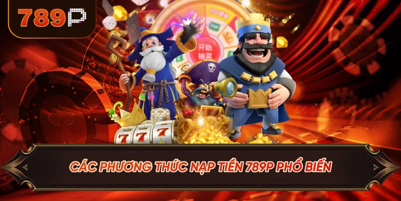 Các Phương Thức Nạp Tiền 789P Phổ Biến