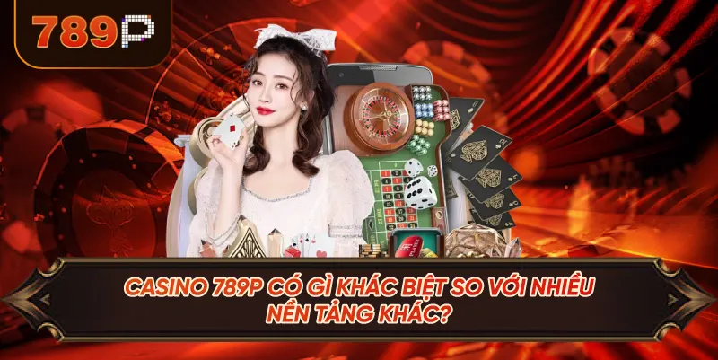 Casino 789P Có Gì Khác Biệt So Với Nhiều Nền Tảng Khác?