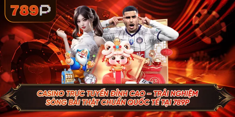 Casino Trực Tuyến Đỉnh Cao – Trải Nghiệm Sòng Bài Thật Chuẩn Quốc Tế Tại 789P