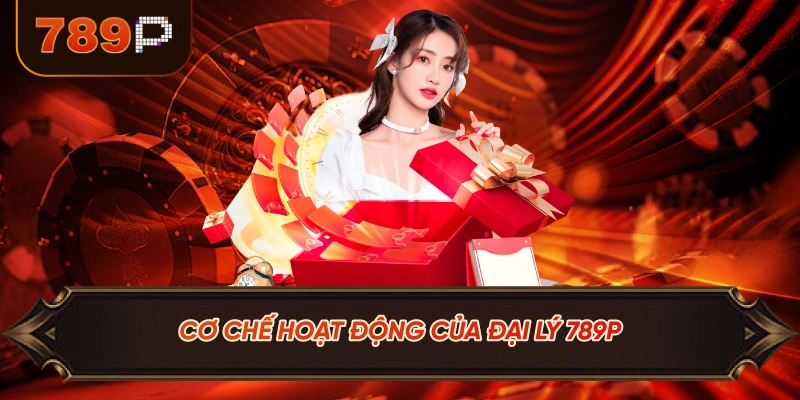 Cơ Chế Hoạt Động Của Đại Lý 789P
