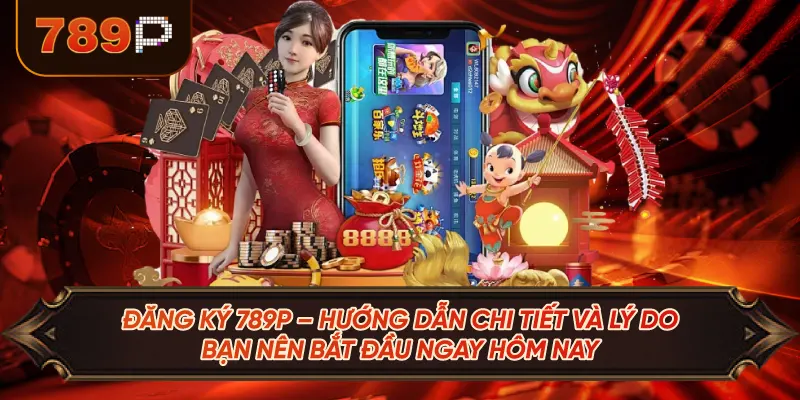 Đăng Ký 789p – Hướng Dẫn Chi Tiết Và Lý Do Bạn Nên Bắt Đầu Ngay Hôm Nay