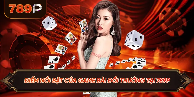 Điểm Nổi Bật Của Game Bài Đổi Thưởng Tại 789P
