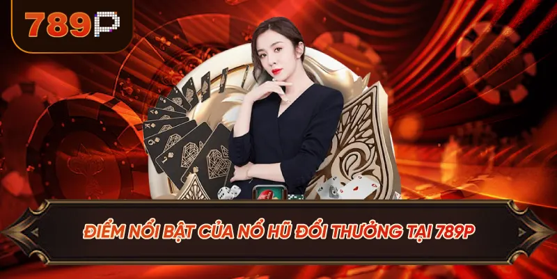 Điểm Nổi Bật Của Nổ Hũ Đổi Thưởng Tại 789P