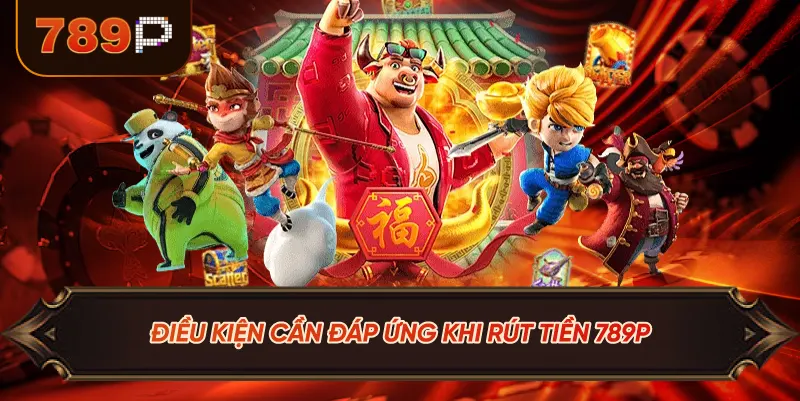 Điều Kiện Cần Đáp Ứng Khi Rút Tiền 789P