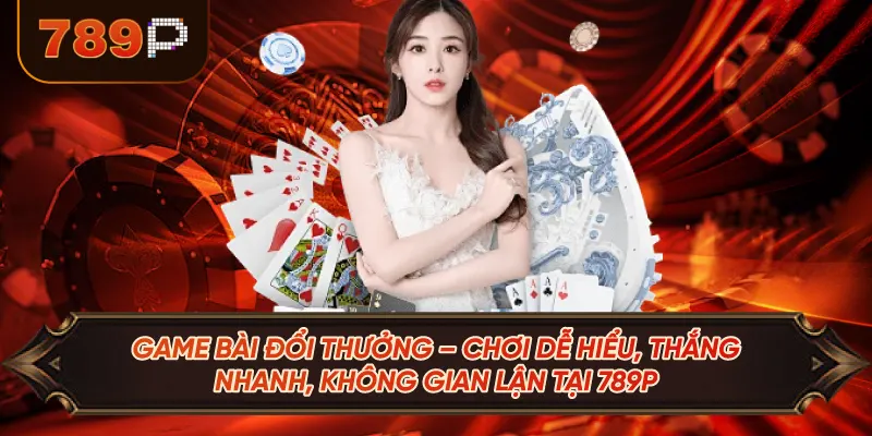 Game Bài Đổi Thưởng – Chơi Dễ Hiểu, Thắng Nhanh, Không Gian Lận Tại 789P