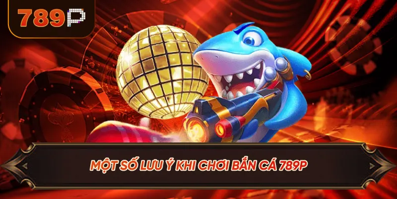 Một Số Lưu Ý Khi Chơi Bắn Cá 789P