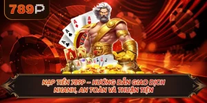 Nạp Tiền 789P – Hướng Dẫn Giao Dịch Nhanh, An Toàn Và Thuận Tiện