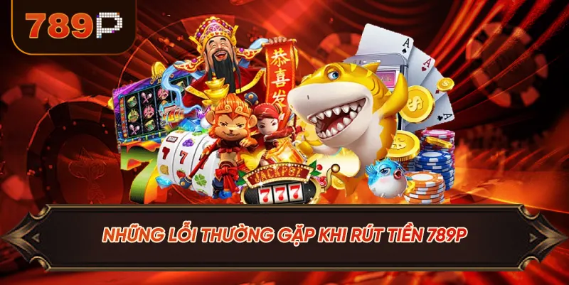 Những Lỗi Thường Gặp Khi Rút Tiền 789P