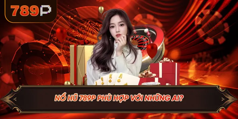 Nổ Hũ 789P Phù Hợp Với Những Ai?