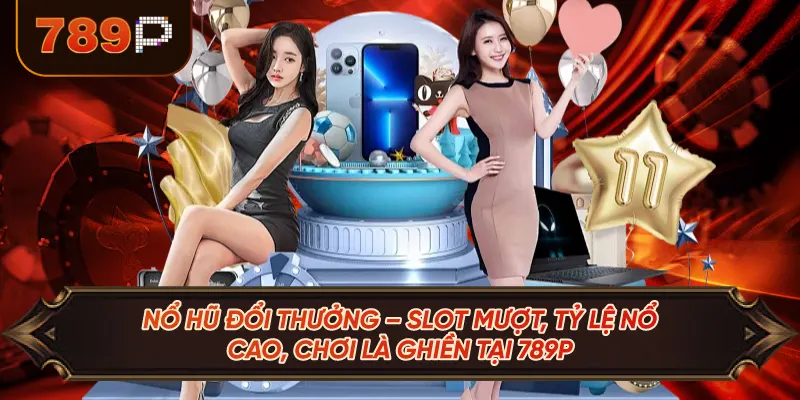 Nổ Hũ Đổi Thưởng – Slot Mượt, Tỷ Lệ Nổ Cao, Chơi Là Ghiền Tại 789P