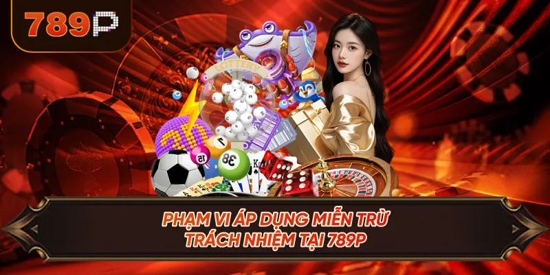 Phạm Vi Áp Dụng Miễn Trừ Trách Nhiệm Tại 789p