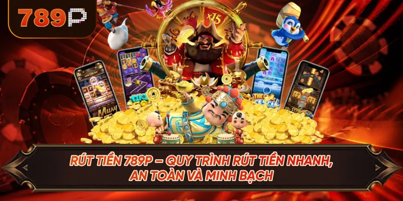 Rút Tiền 789P – Quy Trình Rút Tiền Nhanh, An Toàn Và Minh Bạch