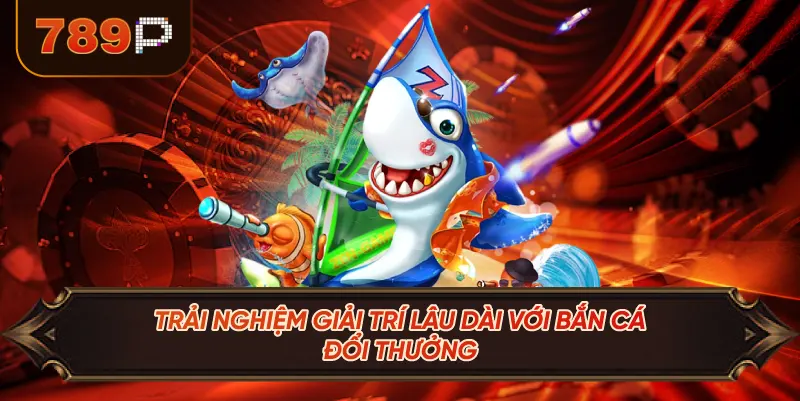 Trải Nghiệm Giải Trí Lâu Dài Với Bắn Cá