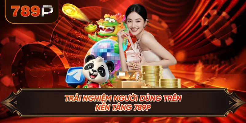 Trải Nghiệm Người Dùng Trên Nền Tảng 789P